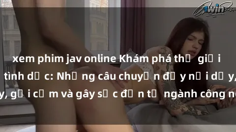 xem phim jav online Khám phá thế giới của phim sex nô lệ tình dục: Những câu chuyện đầy nổi dậy, gợi cảm và gây sốc đến từ ngành công nghiệp giải trí đen tối