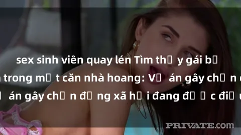 sex sinh viên quay lén Tìm thấy gái bị trói và bị hiếp dâm trong một căn nhà hoang: Vụ án gây chấn động xã hội đang được điều tra vào.