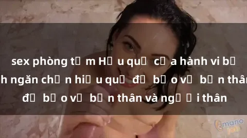 sex phòng tắm Hậu quả của hành vi bạo dâm sex và cách ngăn chặn hiệu quả để bảo vệ bản thân và người thân