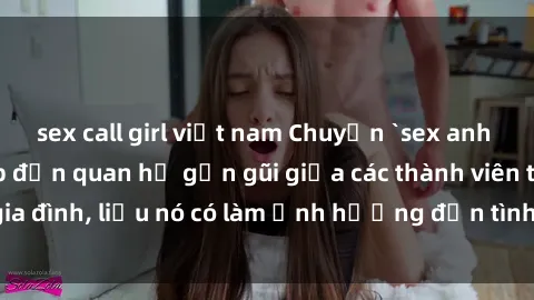 sex call girl việt nam Chuyện `sex anh em ruột` - Đề cập đến quan hệ gần gũi giữa các thành viên trong gia đình, liệu nó có làm ảnh hưởng đến tình cảm gia đình hay không?