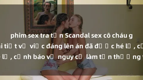 phim sex tra tấn Scandal sex cô cháu gây chấn động: Chi tiết vụ việc đáng lên án đã được hé lộ, cảnh báo về nguy cơ làm tổn thương tâm hồn trẻ em.