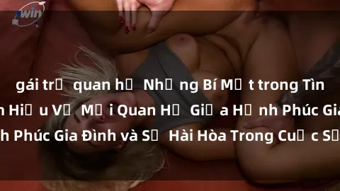 gái trẻ quan hệ Những Bí Mật trong Tình Dục Gia Đình: Tìm Hiểu Về Mối Quan Hệ Giữa Hạnh Phúc Gia Đình và Sự Hài Hòa Trong Cuộc Sống Tình Dục
