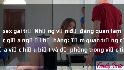 sex gái trẻ Những vấn đề đáng quan tâm về quan hệ tình dục giữa người họ hàng: Tầm quan trọng của việc hiểu biết và đề phòng trong việc tiếp xúc trong gia đình.