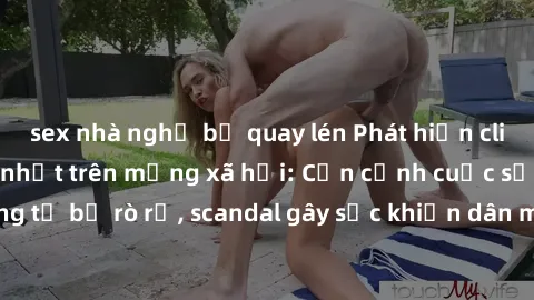 sex nhà nghỉ bị quay lén Phát hiện clip sex quay lén hot nhất trên mạng xã hội: Cận cảnh cuộc sống riêng tư bị rò rỉ, scandal gây sốc khiến dân mạng không khỏi bàng hoàng