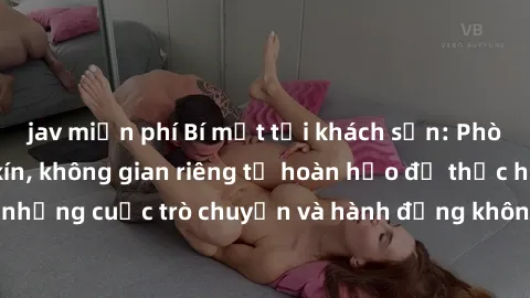 jav miễn phí Bí mật tại khách sạn: Phòng quay lén khép kín, không gian riêng tư hoàn hảo để thực hiện những cuộc trò chuyện và hành động không bị người khác phát hiện.