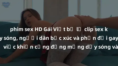phim sex HD Gái Việt bị lộ clip sex khiến dư luận dậy sóng, người dân bức xúc và phản đối gay gắt. Sự việc khiến cộng đồng mạng dậy sóng và yêu cầu xử lý nghiêm ngặt.