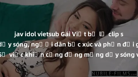 jav idol vietsub Gái Việt bị lộ clip sex khiến dư luận dậy sóng, người dân bức xúc và phản đối gay gắt. Sự việc khiến cộng đồng mạng dậy sóng và yêu cầu xử lý nghiêm ngặt.