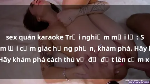 sex quán karaoke Trải nghiệm mới lạ: Sex trong xe hơi đem lại cảm giác hưng phấn, khám phá. Hãy khám phá cách thú vị để đốt lên cảm xúc trong cuộc tình!