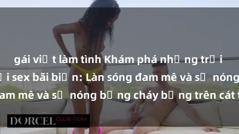 gái việt làm tình Khám phá những trải nghiệm độc đáo tại sex bãi biển: Làn sóng đam mê và sự nóng bỏng cháy bỏng trên cát trắng