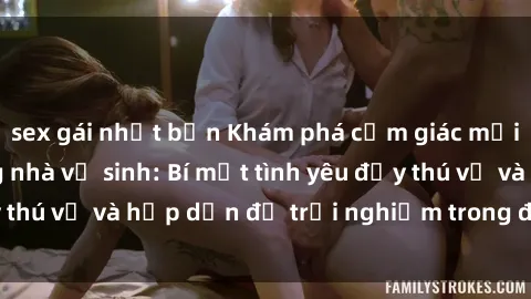 sex gái nhật bản Khám phá cảm giác mới mẻ với sex trong nhà vệ sinh: Bí mật tình yêu đầy thú vị và hấp dẫn để trải nghiệm trong đêm hôm nay!