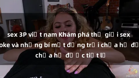 sex 3P việt nam Khám phá thế giới sex quán karaoke và những bí mật động trời chưa hề được tiết lộ