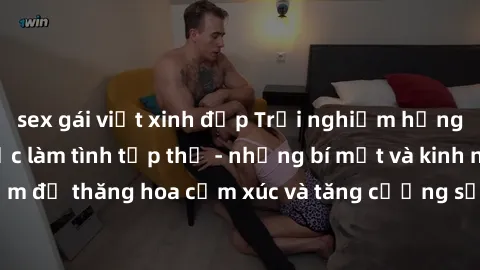 sex gái việt xinh đẹp Trải nghiệm hứng khởi cùng với việc làm tình tập thể - những bí mật và kinh nghiệm để thăng hoa cảm xúc và tăng cường sự gắn kết trong mối quan hệ