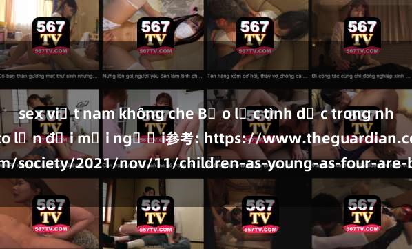 sex việt nam không che Bạo lực tình dục trong nhóm: nguy cơ và hậu quả to lớn đối mọi người参考: https://www.theguardian.com/society/2021/nov/11/children-as-young-as-four-are-being-sexually-abused-by-gr