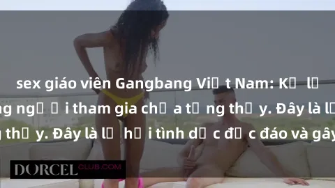 sex giáo viên Gangbang Việt Nam: Kỷ lục mới với số lượng người tham gia chưa từng thấy. Đây là lễ hội tình dục độc đáo và gây sốc.