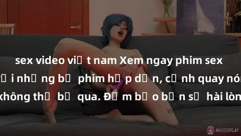 sex video việt nam Xem ngay phim sex bukkake hàng đầu với những bộ phim hấp dẫn, cảnh quay nóng bỏng không thể bỏ qua. Đảm bảo bạn sẽ hài lòng với trải nghiệm mới lạ này!