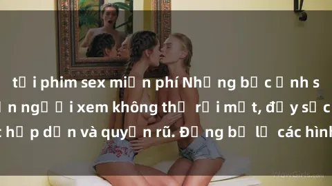 tải phim sex miễn phí Những bức ảnh sexy tá gợi cảm khiến người xem không thể rời mắt, đầy sức hấp dẫn và quyến rũ. Đừng bỏ lỡ các hình ảnh nóng bỏng này!