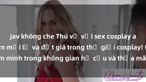 jav không che Thú vị với sex cosplay anime: Trải nghiệm mới lạ và đắt giá trong thế giới cosplay! Đắm mình trong không gian hư cấu và thỏa mãn niềm đam mê của bạn!