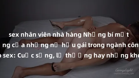 sex nhân viên nhà hàng Những bí mật đằng sau cuộc sống của những nữ hầu gái trong ngành công nghiệp sex: Cuộc sống, lẽ thường hay những khó khăn mà họ phải đối mặt.