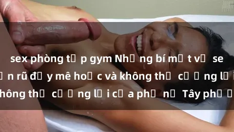 sex phòng tập gym Những bí mật về sex gái Tây: Sự quyến rũ đầy mê hoặc và không thể cưỡng lại của phụ nữ Tây phương