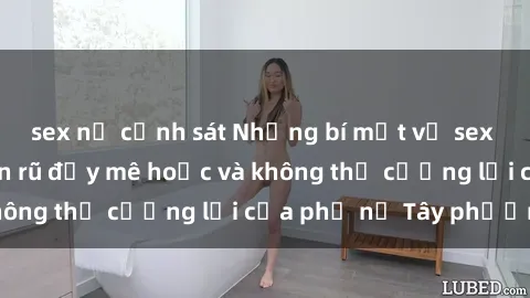 sex nữ cảnh sát Những bí mật về sex gái Tây: Sự quyến rũ đầy mê hoặc và không thể cưỡng lại của phụ nữ Tây phương