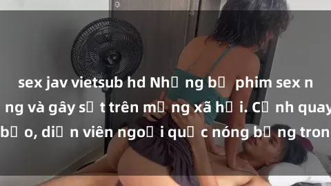 sex jav vietsub hd Những bộ phim sex ngoại quốc nổi tiếng và gây sốt trên mạng xã hội. Cảnh quay táo bạo, diễn viên ngoại quốc nóng bỏng trong các tác phẩm đỉnh cao.