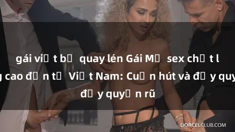 gái việt bị quay lén Gái Mỹ sex chất lượng cao đến từ Việt Nam: Cuốn hút và đầy quyến rũ