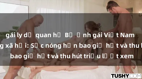 gái ly dị quan hệ Bộ ảnh gái Việt Nam nude gây sốt mạng xã hội: Sắc nóng hơn bao giờ hết và thu hút triệu lượt xem