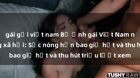 gái gọi việt nam Bộ ảnh gái Việt Nam nude gây sốt mạng xã hội: Sắc nóng hơn bao giờ hết và thu hút triệu lượt xem