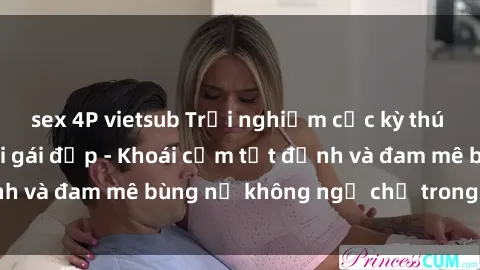 sex 4P vietsub Trải nghiệm cực kỳ thú vị khi làm tình với gái đẹp - Khoái cảm tột đỉnh và đam mê bùng nổ không ngờ chỉ trong một đêm!