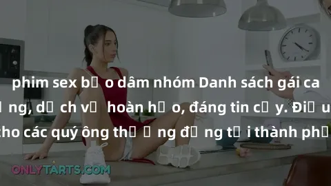 phim sex bạo dâm nhóm Danh sách gái call girl vip chất lượng, dịch vụ hoàn hảo, đáng tin cậy. Điều hấp dẫn cho các quý ông thượng đẳng tại thành phố. Hãy nhấc máy và đặt lịch ngay!