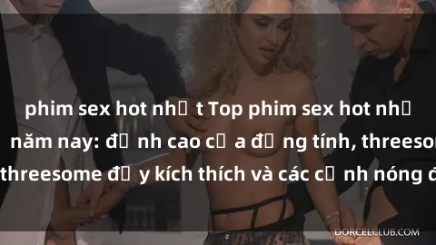 phim sex hot nhất Top phim sex hot nhất không thể bỏ lỡ năm nay: đỉnh cao của đồng tính, threesome đầy kích thích và các cảnh nóng đang gây sốt!