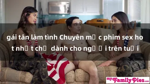 gái tân làm tình Chuyên mục phim sex hot nhất chỉ dành cho người trên tuổi