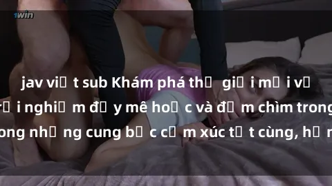 jav việt sub Khám phá thế giới mới với sex người lớn: trải nghiệm đầy mê hoặc và đắm chìm trong những cung bậc cảm xúc tột cùng, hứng khởi và cuốn hút.