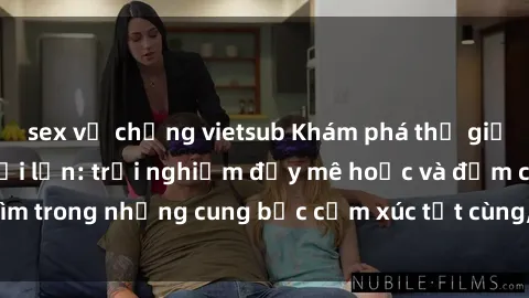 sex vợ chồng vietsub Khám phá thế giới mới với sex người lớn: trải nghiệm đầy mê hoặc và đắm chìm trong những cung bậc cảm xúc tột cùng, hứng khởi và cuốn hút.