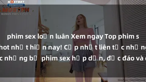 phim sex loạn luân Xem ngay Top phim sex mới nhất đang hot nhất hiện nay! Cập nhật liên tục những bộ phim sex hấp dẫn, độc đáo và đầy kích thích.