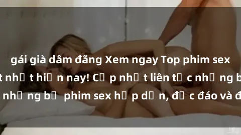 gái già dâm đãng Xem ngay Top phim sex mới nhất đang hot nhất hiện nay! Cập nhật liên tục những bộ phim sex hấp dẫn, độc đáo và đầy kích thích.