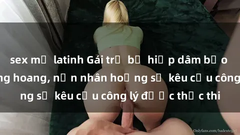 sex mỹ latinh Gái trẻ bị hiếp dâm bạo lực trong khu rừng hoang, nạn nhân hoảng sợ kêu cầu công lý được thực thi