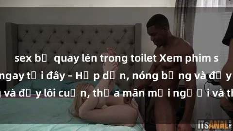 sex bị quay lén trong toilet Xem phim sex miễn phí online ngay tại đây – Hấp dẫn, nóng bỏng và đầy lôi cuốn, thỏa mãn mọi người và thú vui của bạn!