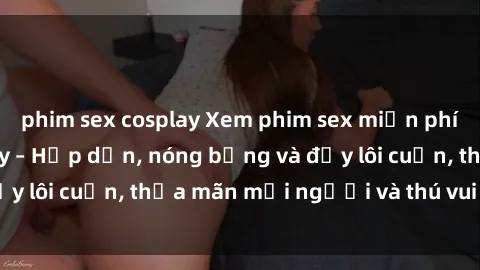 phim sex cosplay Xem phim sex miễn phí online ngay tại đây – Hấp dẫn, nóng bỏng và đầy lôi cuốn, thỏa mãn mọi người và thú vui của bạn!