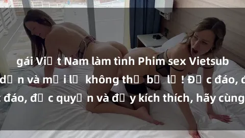 gái Việt Nam làm tình Phim sex Vietsub: Trải nghiệm hấp dẫn và mới lạ không thể bỏ lỡ! Độc đáo, độc quyền và đầy kích thích, hãy cùng khám phá ngay!