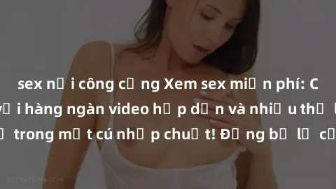 sex nơi công cộng Xem sex miễn phí: Cùng trải nghiệm với hàng ngàn video hấp dẫn và nhiều thể loại đa dạng chỉ trong một cú nhấp chuột! Đừng bỏ lỡ cơ hội thưởng thức tuyệt vời này ngay hôm nay!
