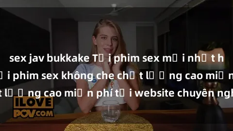 sex jav bukkake Tải phim sex mới nhất hot nhất - Xem và tải phim sex không che chất lượng cao miễn phí tại website chuyên nghiệp.
