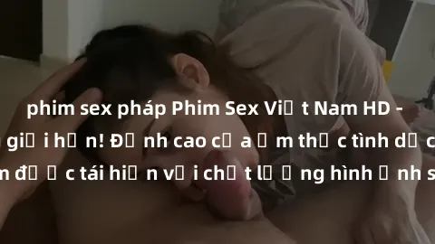 phim sex pháp Phim Sex Việt Nam HD - Xem ngay và không giới hạn! Đỉnh cao của ẩm thực tình dục Việt Nam được tái hiện với chất lượng hình ảnh sắc nét. Hãy thưởng thức ngay!