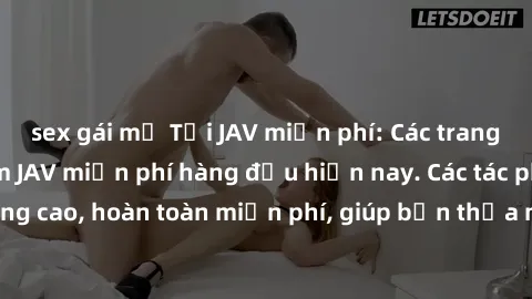 sex gái mỹ Tải JAV miễn phí: Các trang web cung cấp phim JAV miễn phí hàng đầu hiện nay. Các tác phẩm chất lượng cao, hoàn toàn miễn phí, giúp bạn thỏa mãn niềm đam mê mà không tốn kém.