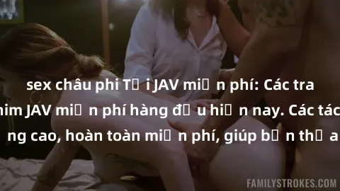 sex châu phi Tải JAV miễn phí: Các trang web cung cấp phim JAV miễn phí hàng đầu hiện nay. Các tác phẩm chất lượng cao, hoàn toàn miễn phí, giúp bạn thỏa mãn niềm đam mê mà không tốn kém.