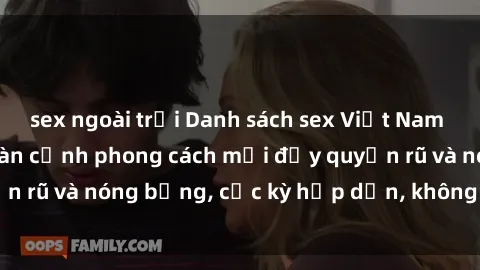sex ngoài trời Danh sách sex Việt Nam không che - Ảnh toàn cảnh phong cách mới đầy quyến rũ và nóng bỏng, cực kỳ hấp dẫn, không thể bỏ qua!