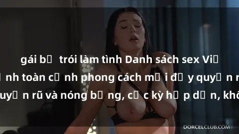 gái bị trói làm tình Danh sách sex Việt Nam không che - Ảnh toàn cảnh phong cách mới đầy quyến rũ và nóng bỏng, cực kỳ hấp dẫn, không thể bỏ qua!