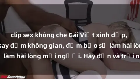 clip sex không che Gái Việt xinh đẹp, nồng nàn làm tình say đắm không gian, đảm bảo sẽ làm hài lòng mọi người. Hãy đến và trải nghiệm ngay!