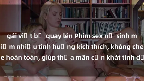 gái việt bị quay lén Phim sex nữ sinh mới nhất: Trải nghiệm nhiều tình huống kích thích, không che hoàn toàn, giúp thỏa mãn cơn khát tình dục của các bạn trẻ