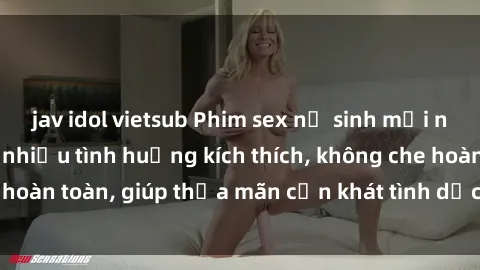 jav idol vietsub Phim sex nữ sinh mới nhất: Trải nghiệm nhiều tình huống kích thích, không che hoàn toàn, giúp thỏa mãn cơn khát tình dục của các bạn trẻ
